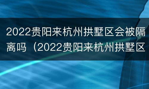 2022贵阳来杭州拱墅区会被隔离吗（2022贵阳来杭州拱墅区会被隔离吗现在）