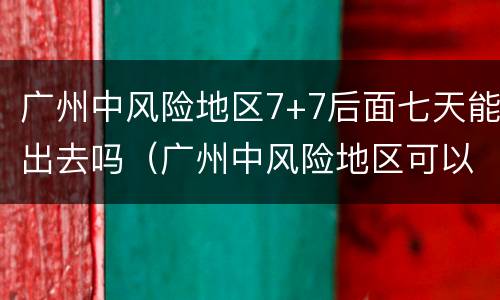 广州中风险地区7+7后面七天能出去吗（广州中风险地区可以进出吗）