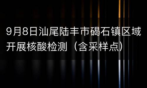 9月8日汕尾陆丰市碣石镇区域开展核酸检测（含采样点）