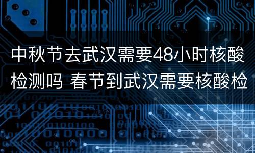 中秋节去武汉需要48小时核酸检测吗 春节到武汉需要核酸检测吗