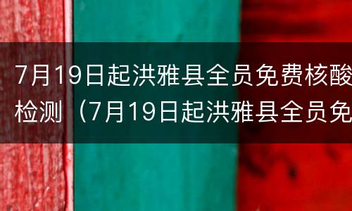 7月19日起洪雅县全员免费核酸检测（7月19日起洪雅县全员免费核酸检测通知）