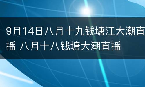 9月14日八月十九钱塘江大潮直播 八月十八钱塘大潮直播