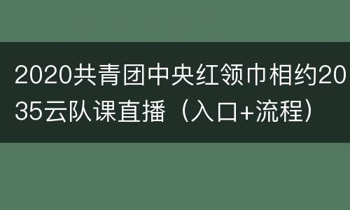 2020共青团中央红领巾相约2035云队课直播（入口+流程）