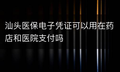 汕头医保电子凭证可以用在药店和医院支付吗