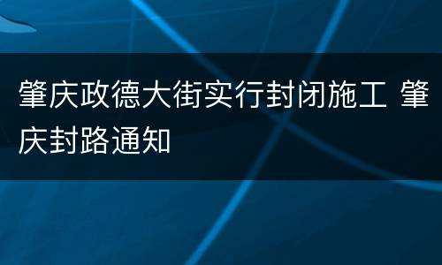 肇庆政德大街实行封闭施工 肇庆封路通知