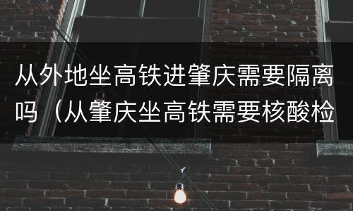 从外地坐高铁进肇庆需要隔离吗（从肇庆坐高铁需要核酸检测吗）