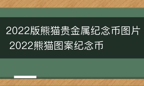 2022版熊猫贵金属纪念币图片 2022熊猫图案纪念币
