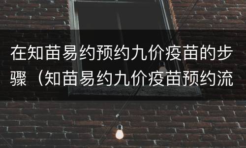 在知苗易约预约九价疫苗的步骤（知苗易约九价疫苗预约流程）