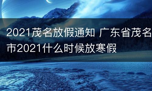 2021茂名放假通知 广东省茂名市2021什么时候放寒假