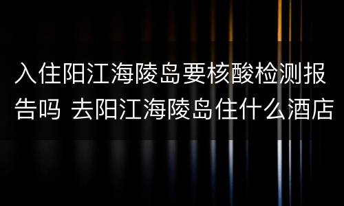 入住阳江海陵岛要核酸检测报告吗 去阳江海陵岛住什么酒店好