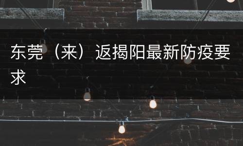 东莞（来）返揭阳最新防疫要求