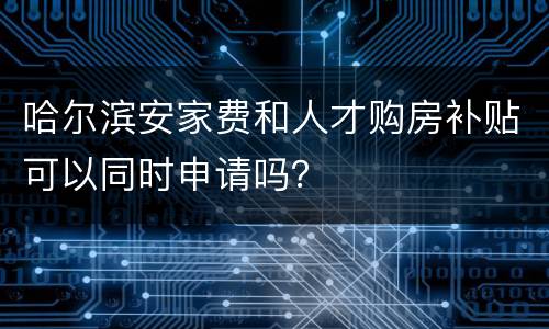 哈尔滨安家费和人才购房补贴可以同时申请吗？