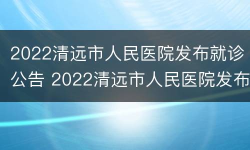 2022清远市人民医院发布就诊公告 2022清远市人民医院发布就诊公告时间