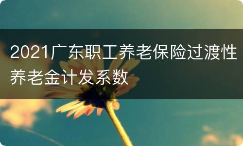2021广东职工养老保险过渡性养老金计发系数