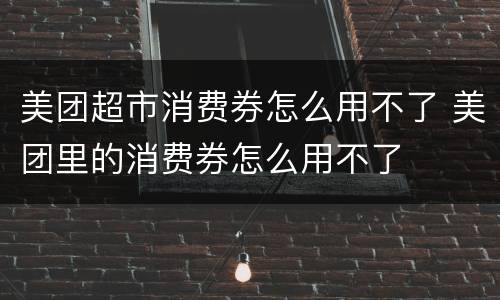 美团超市消费券怎么用不了 美团里的消费券怎么用不了