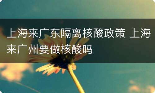 上海来广东隔离核酸政策 上海来广州要做核酸吗