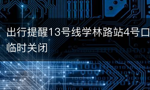 出行提醒13号线学林路站4号口临时关闭