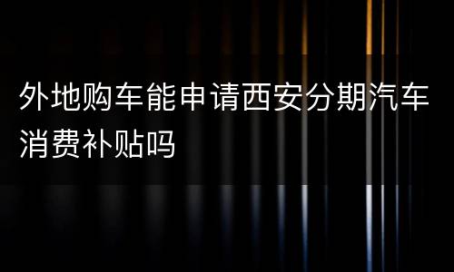 外地购车能申请西安分期汽车消费补贴吗
