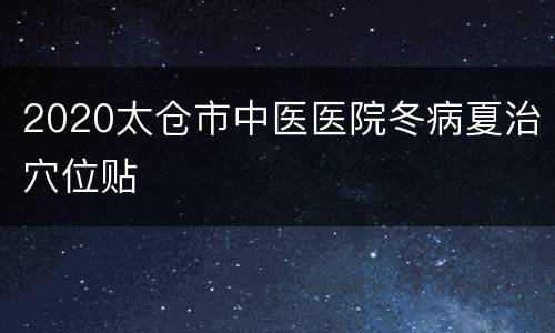 2020太仓市中医医院冬病夏治穴位贴