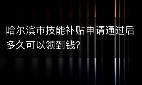 哈尔滨市技能补贴申请通过后多久可以领到钱？