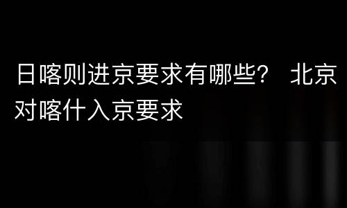 日喀则进京要求有哪些？ 北京对喀什入京要求