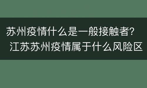 苏州疫情什么是一般接触者？ 江苏苏州疫情属于什么风险区