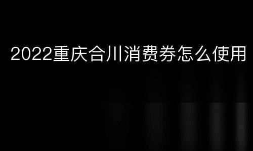 2022重庆合川消费券怎么使用