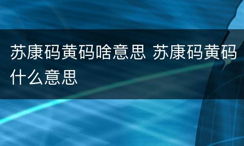 苏康码黄码啥意思 苏康码黄码什么意思