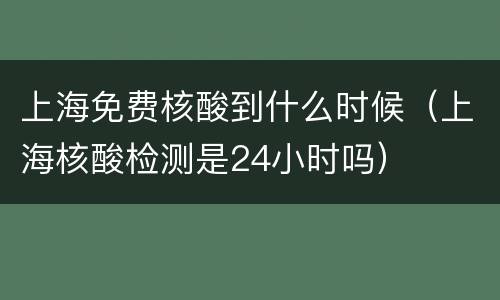 上海免费核酸到什么时候（上海核酸检测是24小时吗）