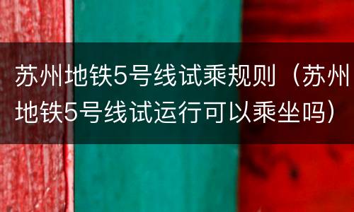 苏州地铁5号线试乘规则（苏州地铁5号线试运行可以乘坐吗）