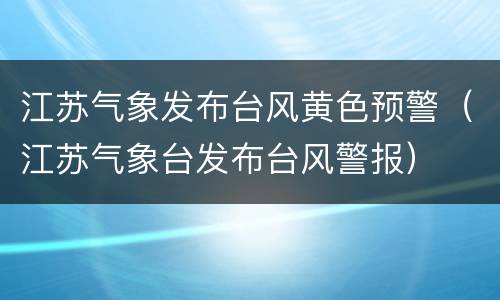 江苏气象发布台风黄色预警（江苏气象台发布台风警报）
