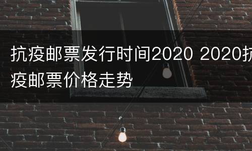 抗疫邮票发行时间2020 2020抗疫邮票价格走势