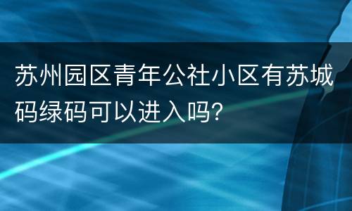 苏州园区青年公社小区有苏城码绿码可以进入吗？