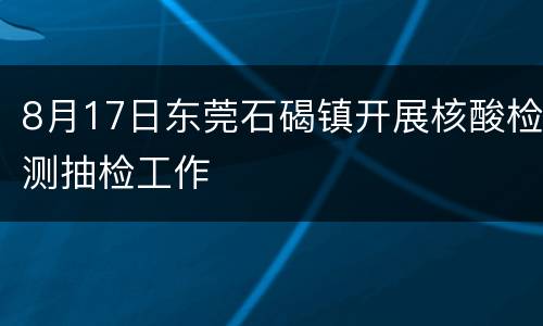 8月17日东莞石碣镇开展核酸检测抽检工作