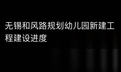 无锡和风路规划幼儿园新建工程建设进度