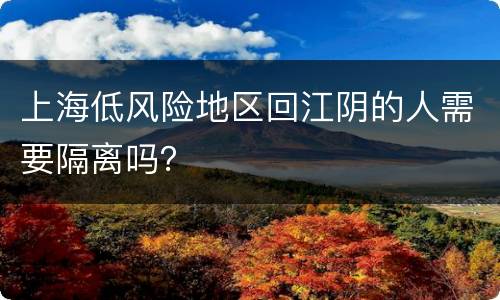 上海低风险地区回江阴的人需要隔离吗？