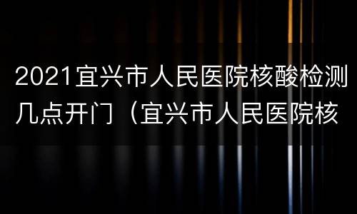 2021宜兴市人民医院核酸检测几点开门（宜兴市人民医院核酸检测报告）