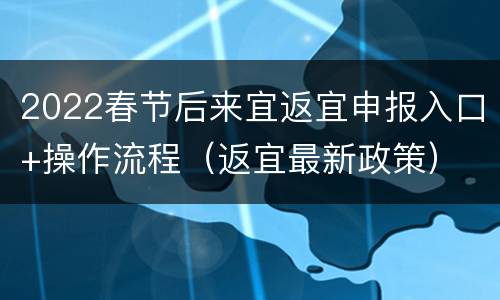 2022春节后来宜返宜申报入口+操作流程（返宜最新政策）