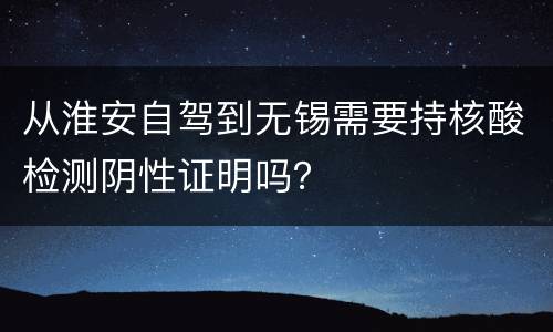 从淮安自驾到无锡需要持核酸检测阴性证明吗？