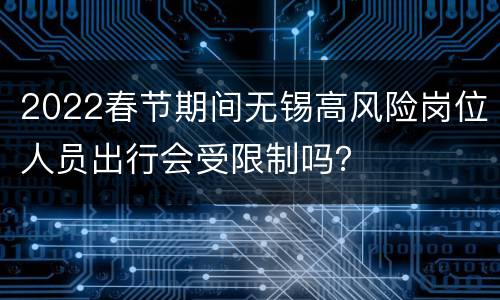 2022春节期间无锡高风险岗位人员出行会受限制吗？