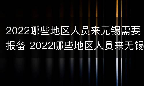 2022哪些地区人员来无锡需要报备 2022哪些地区人员来无锡需要报备疫情