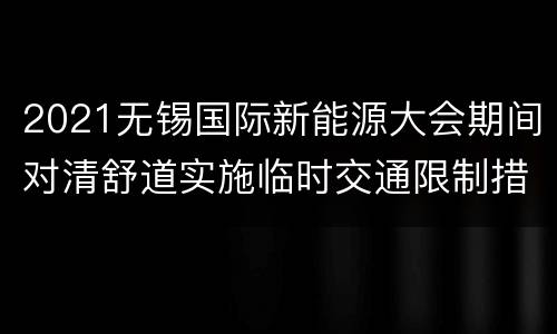2021无锡国际新能源大会期间对清舒道实施临时交通限制措施