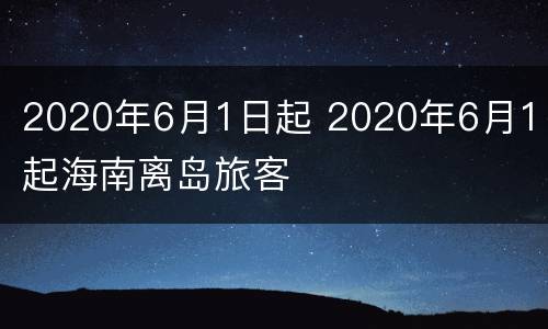 2020年6月1日起 2020年6月1日起海南离岛旅客