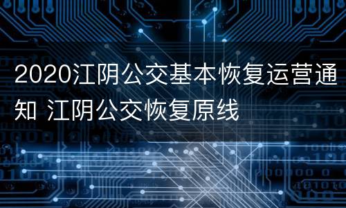 2020江阴公交基本恢复运营通知 江阴公交恢复原线