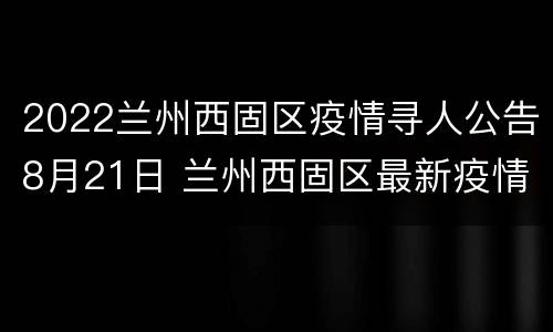 2022兰州西固区疫情寻人公告8月21日 兰州西固区最新疫情