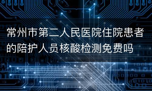 常州市第二人民医院住院患者的陪护人员核酸检测免费吗