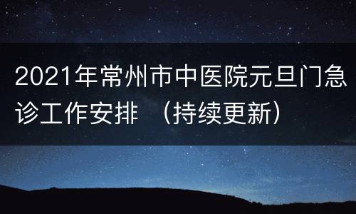 2021年常州市中医院元旦门急诊工作安排 （持续更新）