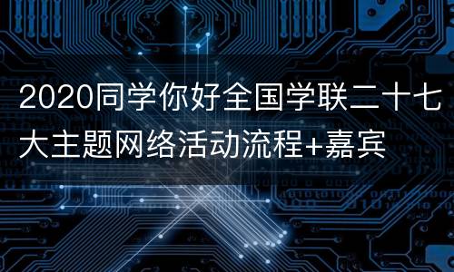 2020同学你好全国学联二十七大主题网络活动流程+嘉宾