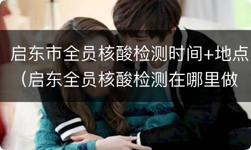 启东市全员核酸检测时间+地点（启东全员核酸检测在哪里做）