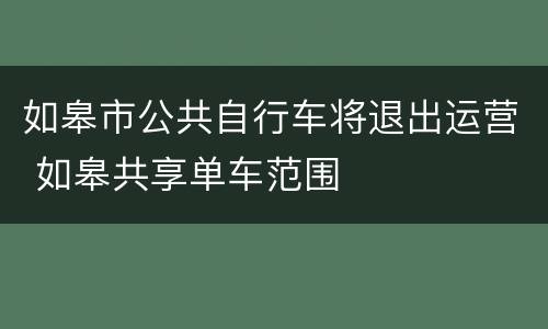 如皋市公共自行车将退出运营 如皋共享单车范围
